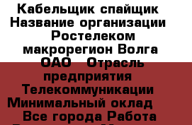 Кабельщик-спайщик › Название организации ­ Ростелеком макрорегион Волга, ОАО › Отрасль предприятия ­ Телекоммуникации › Минимальный оклад ­ 1 - Все города Работа » Вакансии   . Мордовия респ.